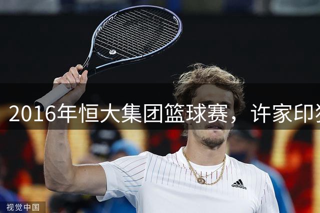 2016年恒大集团篮球赛，许家印狂砍30分获得MVP